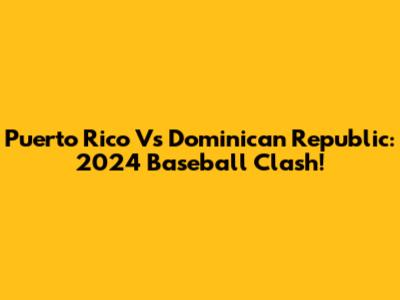 Puerto Rico Vs Dominican Republic: 2024 Baseball Clash!