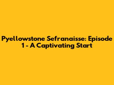 Pyellowstone Sefranaisse: Episode 1 - A Captivating Start