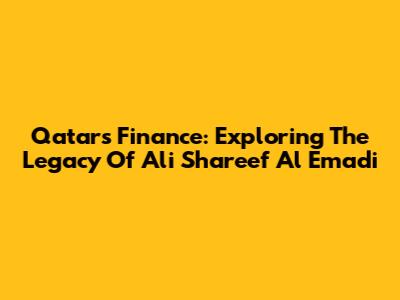 Qatar's Finance: Exploring The Legacy Of Ali Shareef Al Emadi