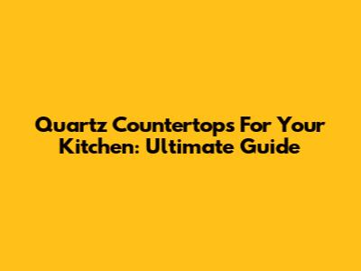 Quartz Countertops For Your Kitchen: Ultimate Guide