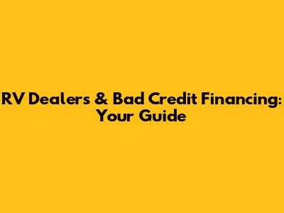 RV Dealers & Bad Credit Financing: Your Guide