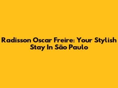 Radisson Oscar Freire: Your Stylish Stay In São Paulo