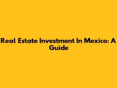 Real Estate Investment In Mexico: A Guide