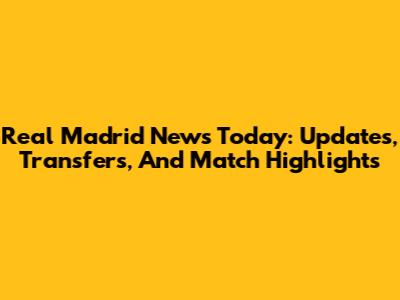 Real Madrid News Today: Updates, Transfers, And Match Highlights