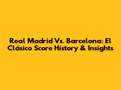 Real Madrid Vs. Barcelona: El Clásico Score History & Insights