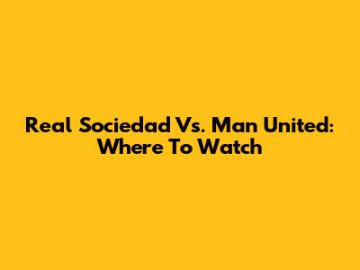 Real Sociedad Vs. Man United: Where To Watch