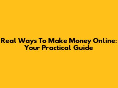 Real Ways To Make Money Online: Your Practical Guide