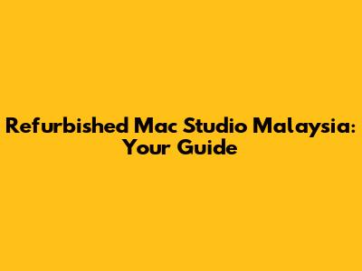 Refurbished Mac Studio Malaysia: Your Guide