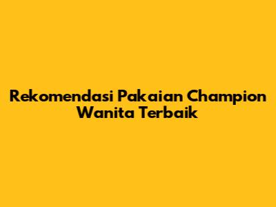 Rekomendasi Pakaian Champion Wanita Terbaik