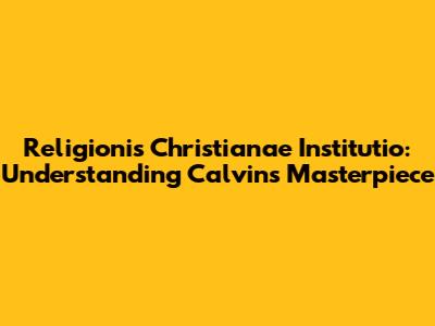 Religionis Christianae Institutio: Understanding Calvin's Masterpiece