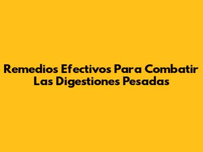 Remedios Efectivos Para Combatir Las Digestiones Pesadas