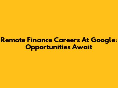 Remote Finance Careers At Google: Opportunities Await