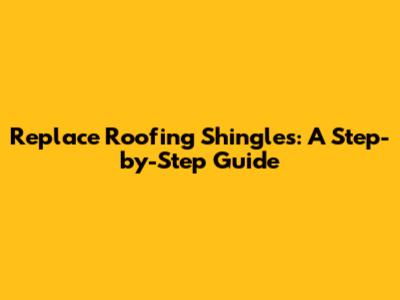 Replace Roofing Shingles: A Step-by-Step Guide