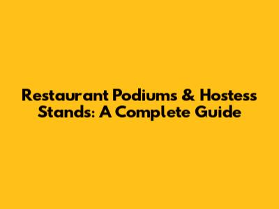Restaurant Podiums & Hostess Stands: A Complete Guide