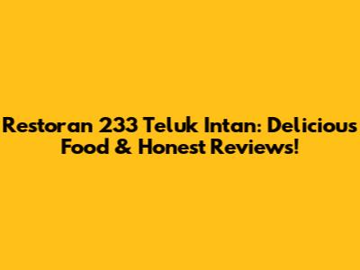 Restoran 233 Teluk Intan: Delicious Food & Honest Reviews!