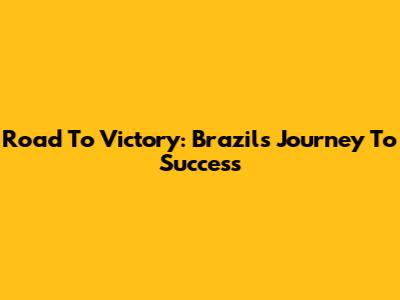 Road To Victory: Brazil's Journey To Success