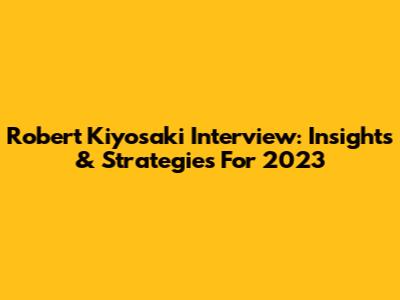 Robert Kiyosaki Interview: Insights & Strategies For 2023