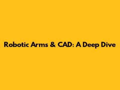 Robotic Arms & CAD: A Deep Dive
