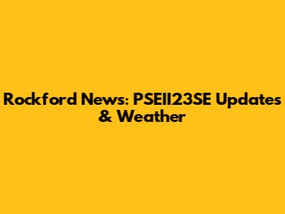 Rockford News: PSEII23SE Updates & Weather
