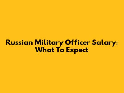Russian Military Officer Salary: What To Expect