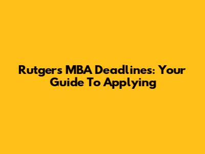 Rutgers MBA Deadlines: Your Guide To Applying