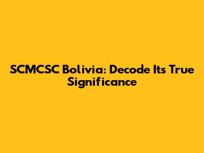 SCMCSC Bolivia: Decode Its True Significance