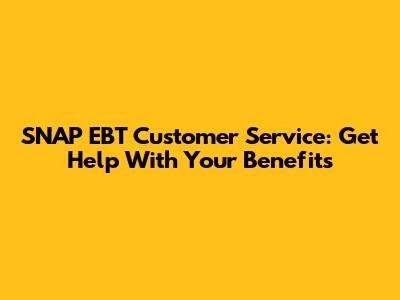 SNAP EBT Customer Service: Get Help With Your Benefits