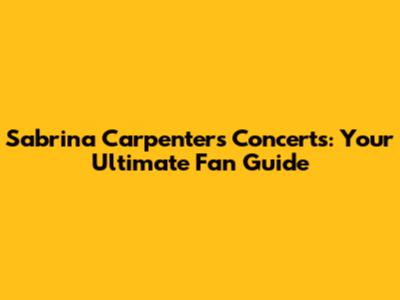 Sabrina Carpenter's Concerts: Your Ultimate Fan Guide