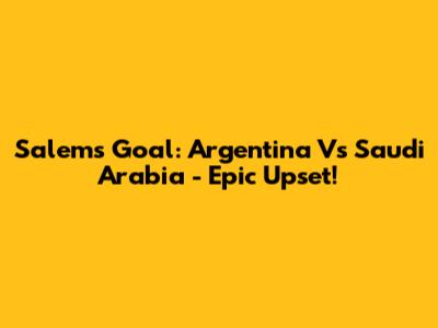 Salem's Goal: Argentina Vs Saudi Arabia - Epic Upset!