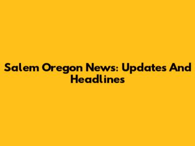 Salem Oregon News: Updates And Headlines