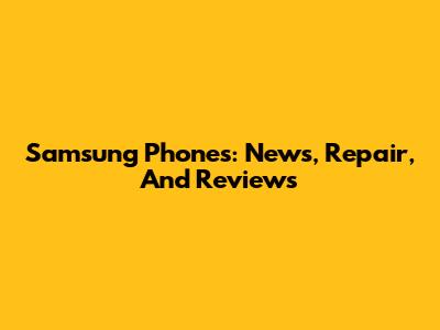 Samsung Phones: News, Repair, And Reviews