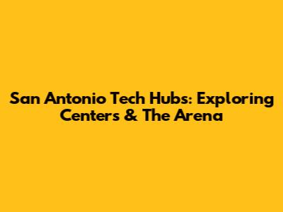 San Antonio Tech Hubs: Exploring Centers & The Arena