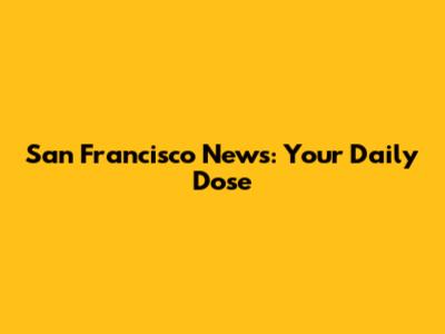 San Francisco News: Your Daily Dose