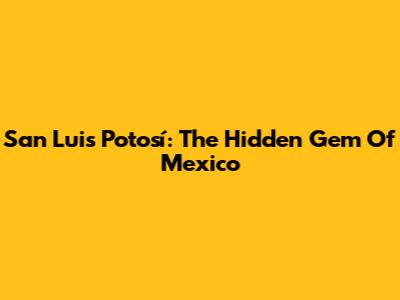 San Luis Potosí: The Hidden Gem Of Mexico