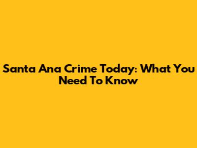 Santa Ana Crime Today: What You Need To Know