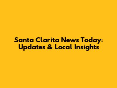 Santa Clarita News Today: Updates & Local Insights