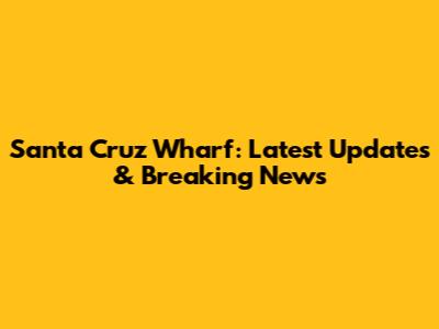 Santa Cruz Wharf: Latest Updates & Breaking News