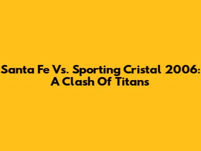 Santa Fe Vs. Sporting Cristal 2006: A Clash Of Titans