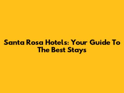 Santa Rosa Hotels: Your Guide To The Best Stays