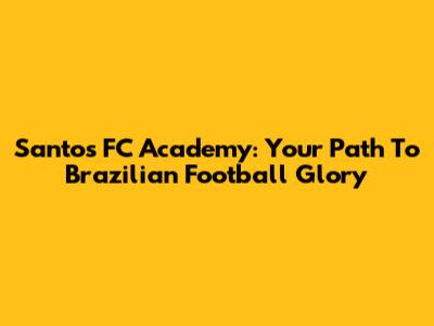 Santos FC Academy: Your Path To Brazilian Football Glory