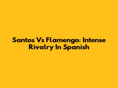 Santos Vs Flamengo: Intense Rivalry In Spanish