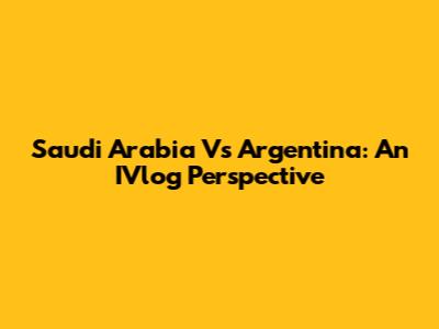 Saudi Arabia Vs Argentina: An IVlog Perspective