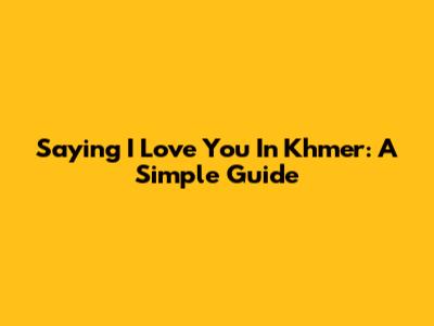 Saying 'I Love You' In Khmer: A Simple Guide