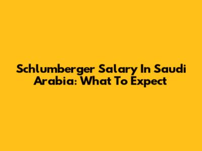 Schlumberger Salary In Saudi Arabia: What To Expect