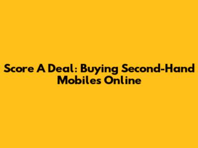 Score A Deal: Buying Second-Hand Mobiles Online