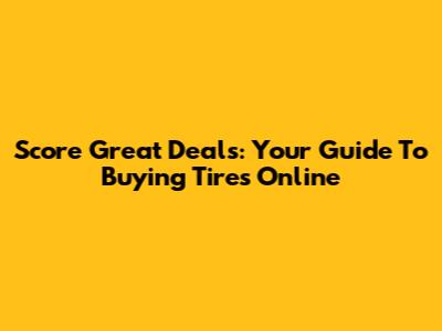 Score Great Deals: Your Guide To Buying Tires Online