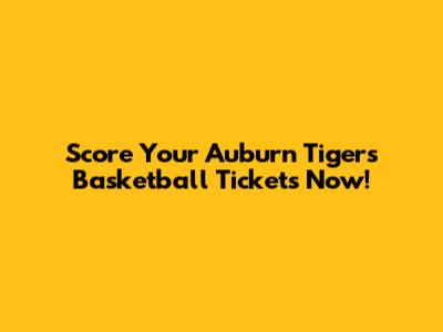 Score Your Auburn Tigers Basketball Tickets Now!