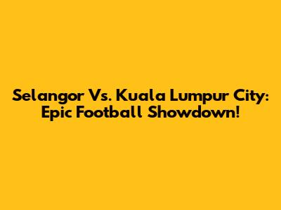 Selangor Vs. Kuala Lumpur City: Epic Football Showdown!