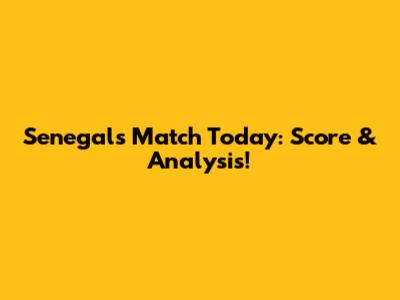 Senegal's Match Today: Score & Analysis!