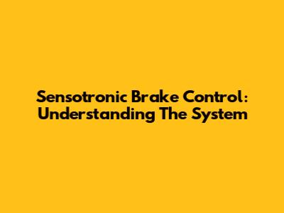 Sensotronic Brake Control: Understanding The System